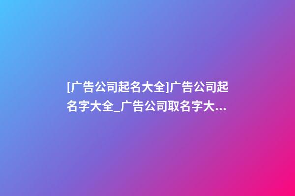 [广告公司起名大全]广告公司起名字大全_广告公司取名字大全-第1张-公司起名-玄机派